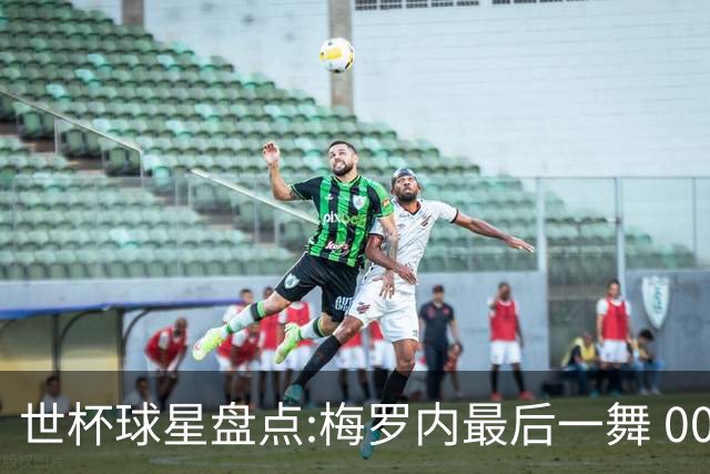 世杯球星盘点:梅罗内最后一舞 00后全面接班