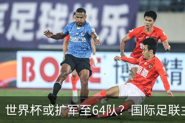 世界杯或扩军至64队？国际足联主席因凡蒂诺回应
