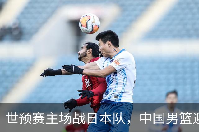 世预赛主场战日本队，中国男篮迎来一场意志力与抗压能力的考验