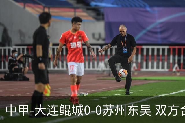 中甲-大连鲲城0-0苏州东吴 双方合计仅2射正 东吴摆脱垫底