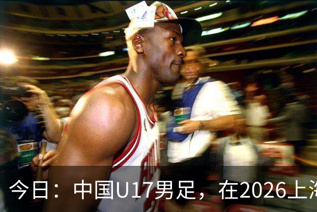 今日：中国U17男足，在2026上海明日之星冠军杯上