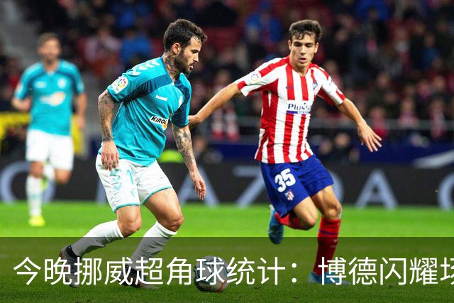 今晚挪威超角球统计：博德闪耀场均7.3，维京场均5.8
