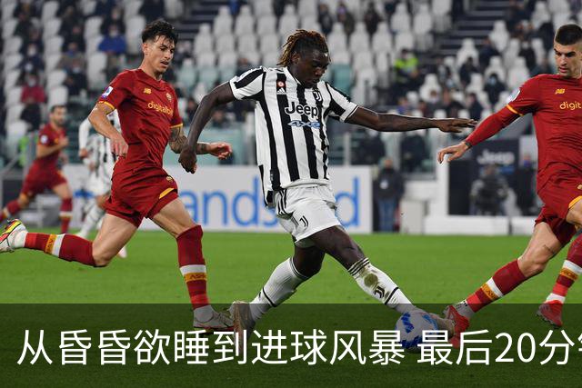 从昏昏欲睡到进球风暴 最后20分钟狂轰5粒进球成就盛宴