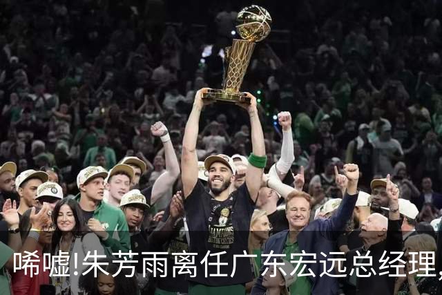 唏嘘!朱芳雨离任广东宏远总经理,曾率队夺3连冠过去5年无缘总决赛