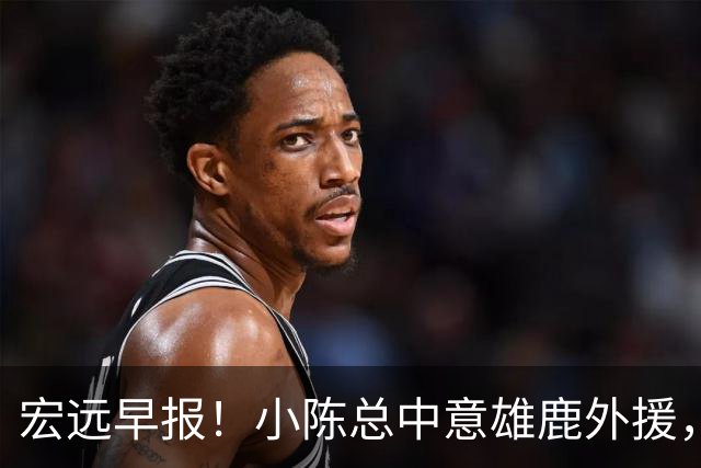 宏远早报！小陈总中意雄鹿外援，首钢辟谣租借赵睿回广东，09小将狂轰32+17！