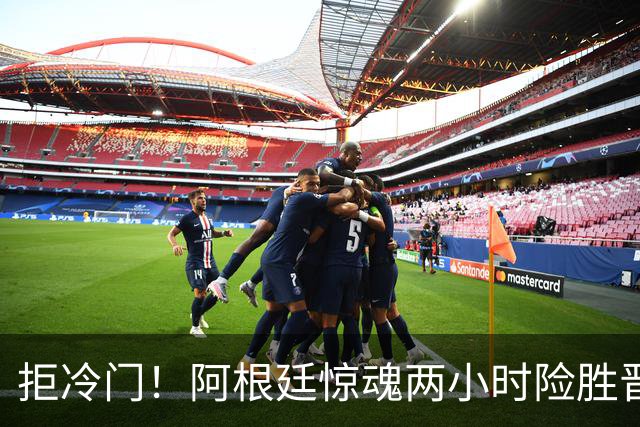 拒冷门！阿根廷惊魂两小时险胜晋级 这么踢保送签也不稳