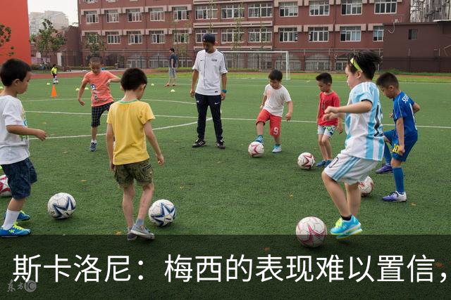 斯卡洛尼：梅西的表现难以置信，我们把他看作是神也把他看作孩子