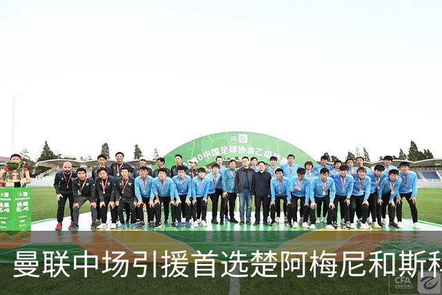 曼联中场引援首选楚阿梅尼和斯科特 与热刺抢荷兰边锋