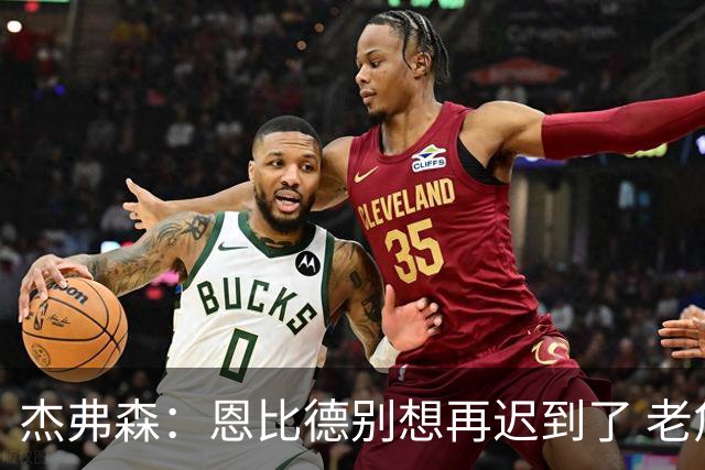 杰弗森：恩比德别想再迟到了 老詹在骑士时不允许大巴车等任何人