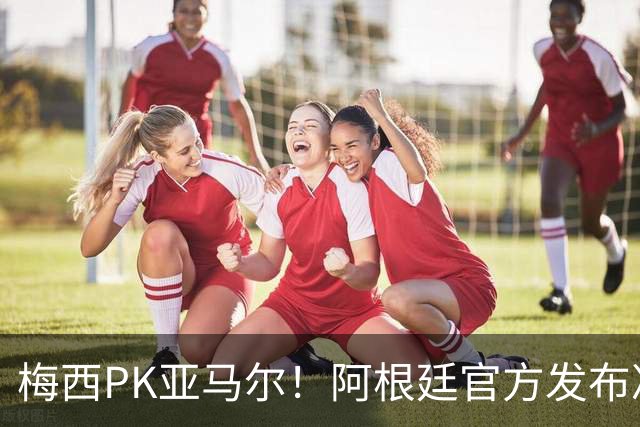 梅西PK亚马尔！阿根廷官方发布决赛海报：再次迈向荣耀