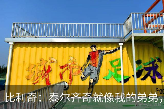 比利奇：泰尔齐奇就像我的弟弟，相信他会在毕包取得重要成就