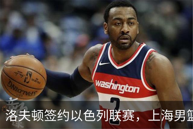 洛夫顿签约以色列联赛，上海男篮新大外援有何计划？