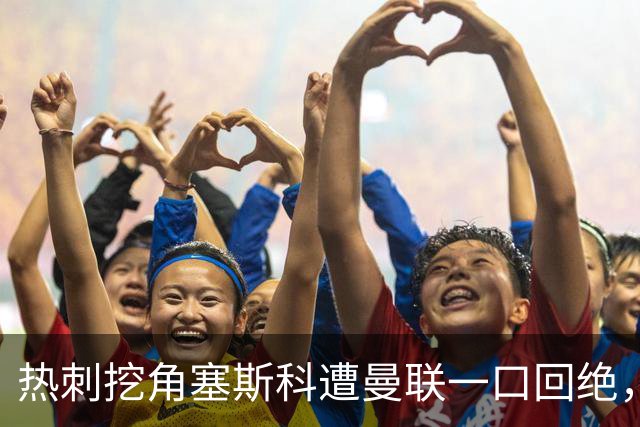 热刺挖角塞斯科遭曼联一口回绝，上季13场7球成非卖品