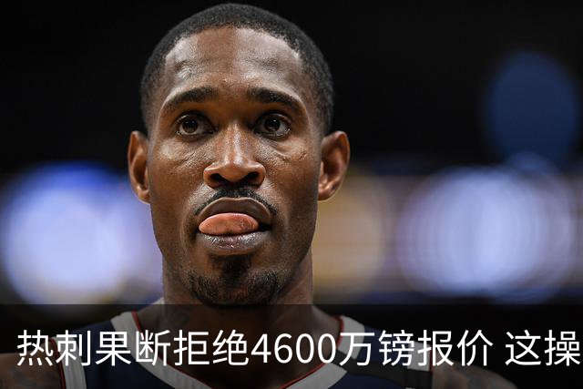 热刺果断拒绝4600万镑报价 这操作让阿森纳急得直跺脚