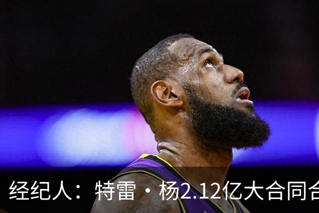经纪人：特雷·杨2.12亿大合同合情合理 明星控卫在联盟中很稀缺