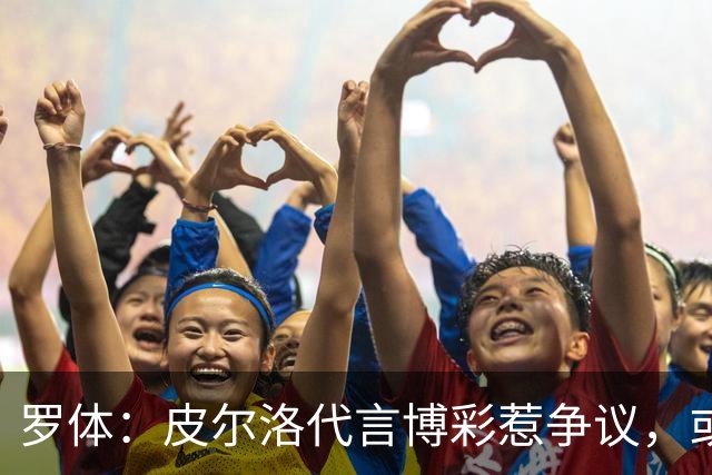 罗体：皮尔洛代言博彩惹争议，或遭申诉阻任帅位