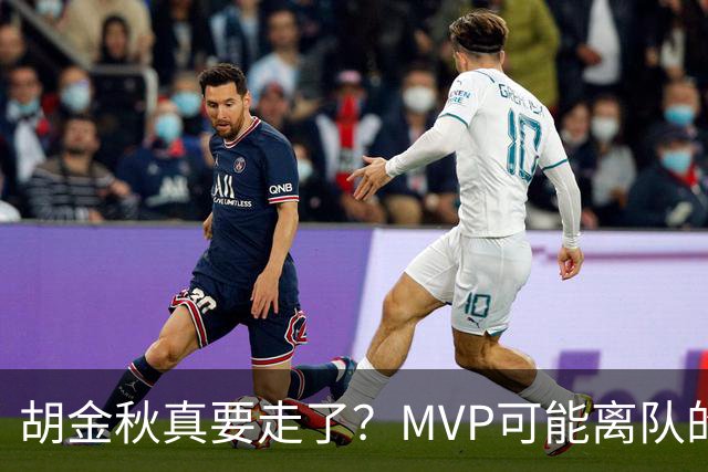 胡金秋真要走了？MVP可能离队的背后，藏着CBA最无奈的处境！