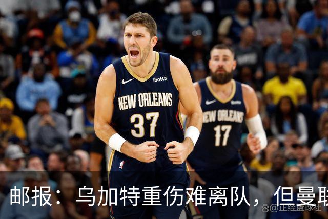 邮报：乌加特重伤难离队，但曼联引进埃德松和M费计划不受影响