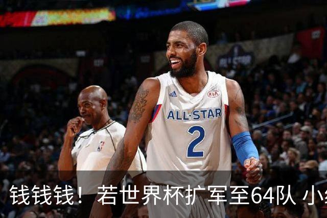 钱钱钱！若世界杯扩军至64队 小组赛或沦为跨大洲预选赛