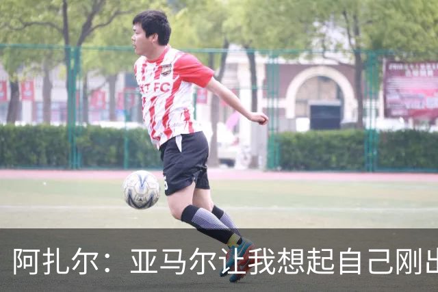 阿扎尔：亚马尔让我想起自己刚出道时的样子 姆巴佩会赢得金靴