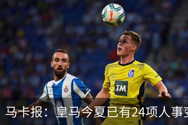 马卡报：皇马今夏已有24项人事变动，恩德里克等4人也可能离队
