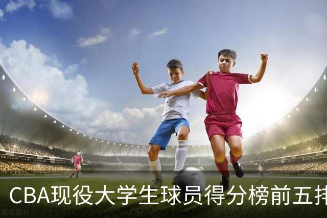 CBA现役大学生球员得分榜前五排名