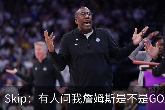 Skip：有人问我詹姆斯是不是GOAT 我回答这是个愚蠢的问题